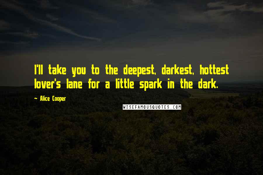 Alice Cooper Quotes: I'll take you to the deepest, darkest, hottest lover's lane for a little spark in the dark.