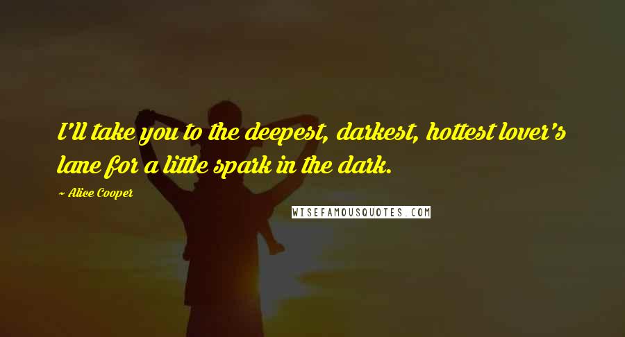 Alice Cooper Quotes: I'll take you to the deepest, darkest, hottest lover's lane for a little spark in the dark.