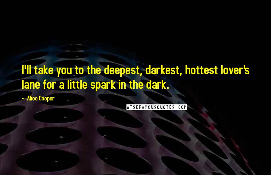 Alice Cooper Quotes: I'll take you to the deepest, darkest, hottest lover's lane for a little spark in the dark.