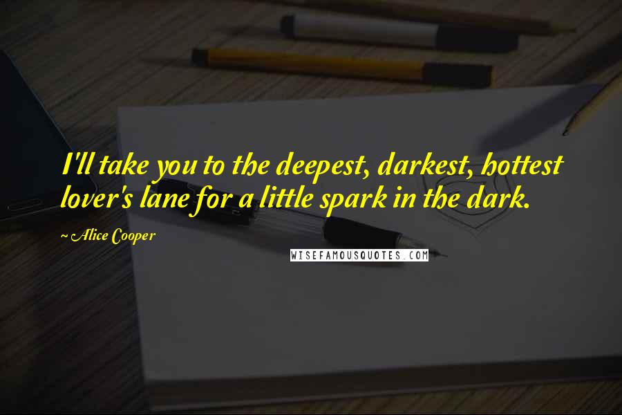 Alice Cooper Quotes: I'll take you to the deepest, darkest, hottest lover's lane for a little spark in the dark.