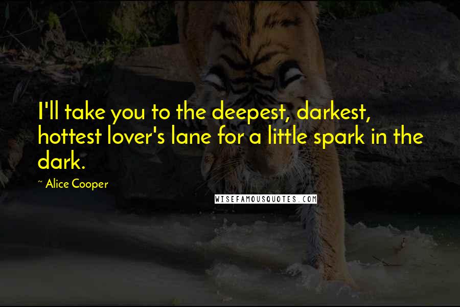 Alice Cooper Quotes: I'll take you to the deepest, darkest, hottest lover's lane for a little spark in the dark.