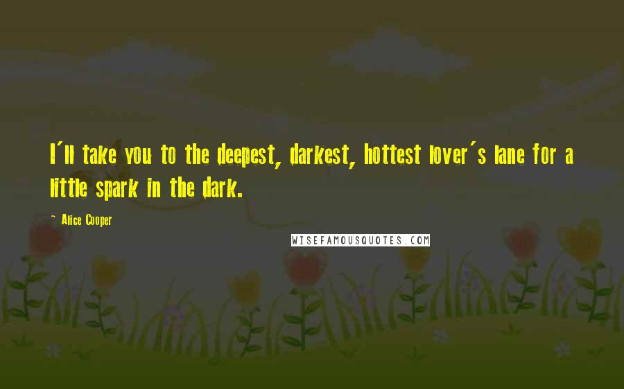 Alice Cooper Quotes: I'll take you to the deepest, darkest, hottest lover's lane for a little spark in the dark.