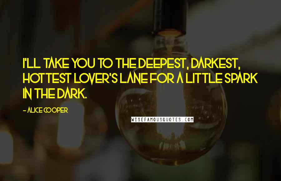 Alice Cooper Quotes: I'll take you to the deepest, darkest, hottest lover's lane for a little spark in the dark.