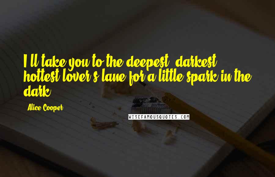 Alice Cooper Quotes: I'll take you to the deepest, darkest, hottest lover's lane for a little spark in the dark.