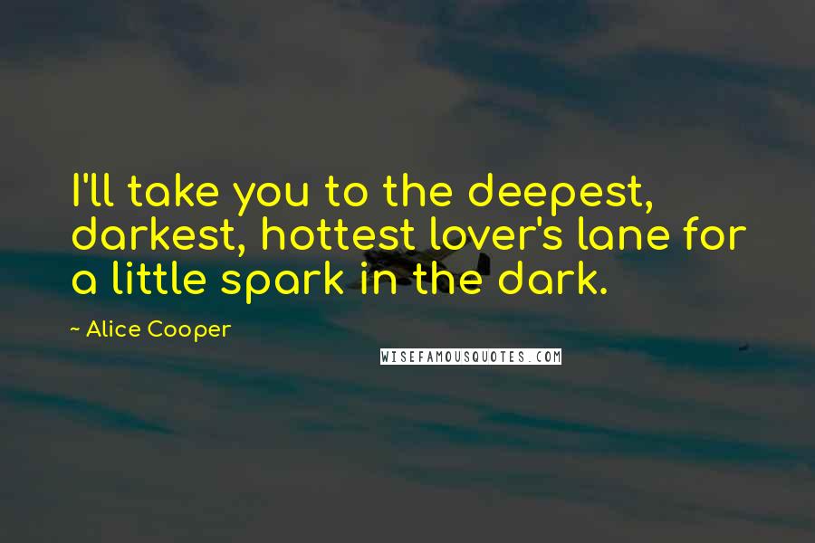 Alice Cooper Quotes: I'll take you to the deepest, darkest, hottest lover's lane for a little spark in the dark.