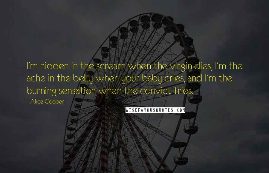 Alice Cooper Quotes: I'm hidden in the scream when the virgin dies, I'm the ache in the belly when your baby cries, and I'm the burning sensation when the convict fries.