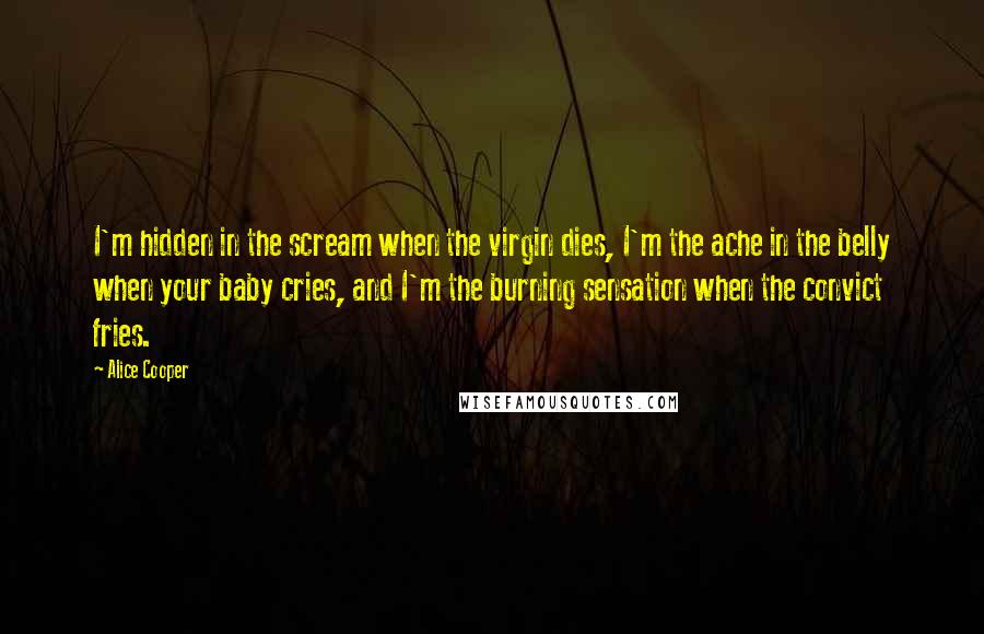 Alice Cooper Quotes: I'm hidden in the scream when the virgin dies, I'm the ache in the belly when your baby cries, and I'm the burning sensation when the convict fries.