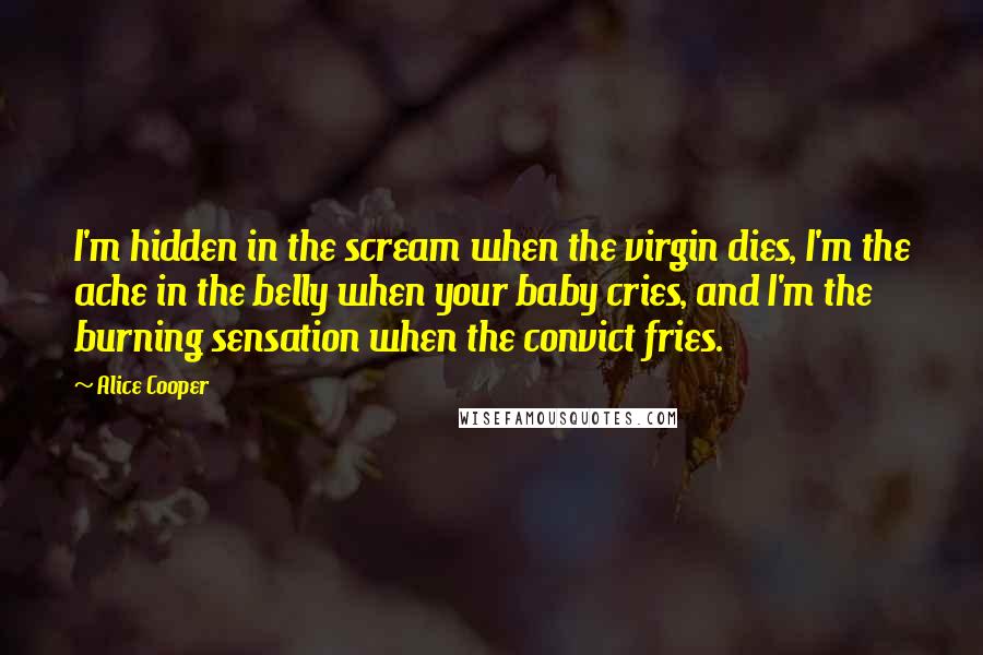 Alice Cooper Quotes: I'm hidden in the scream when the virgin dies, I'm the ache in the belly when your baby cries, and I'm the burning sensation when the convict fries.