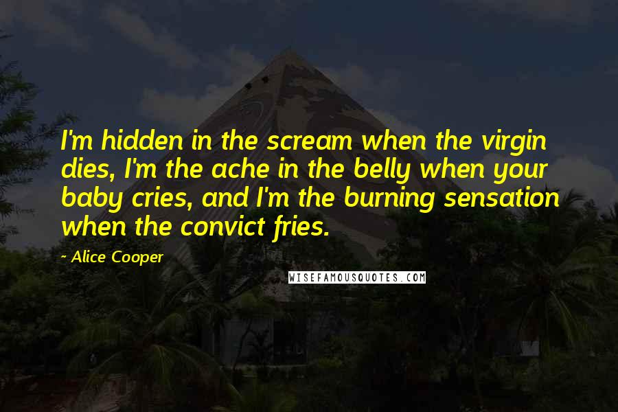 Alice Cooper Quotes: I'm hidden in the scream when the virgin dies, I'm the ache in the belly when your baby cries, and I'm the burning sensation when the convict fries.