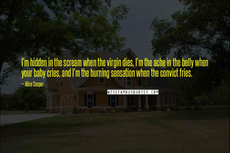 Alice Cooper Quotes: I'm hidden in the scream when the virgin dies, I'm the ache in the belly when your baby cries, and I'm the burning sensation when the convict fries.