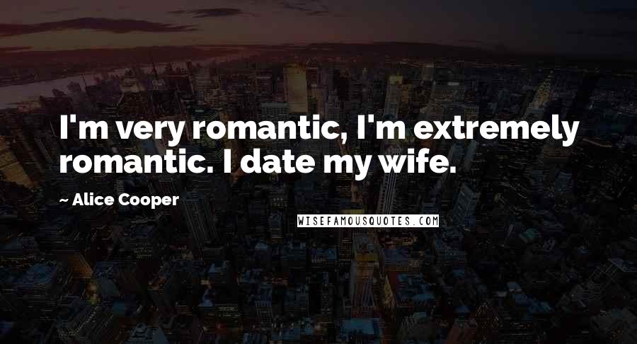 Alice Cooper Quotes: I'm very romantic, I'm extremely romantic. I date my wife.