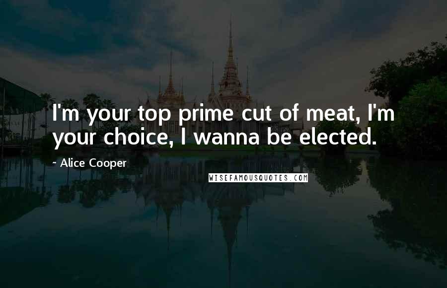 Alice Cooper Quotes: I'm your top prime cut of meat, I'm your choice, I wanna be elected.