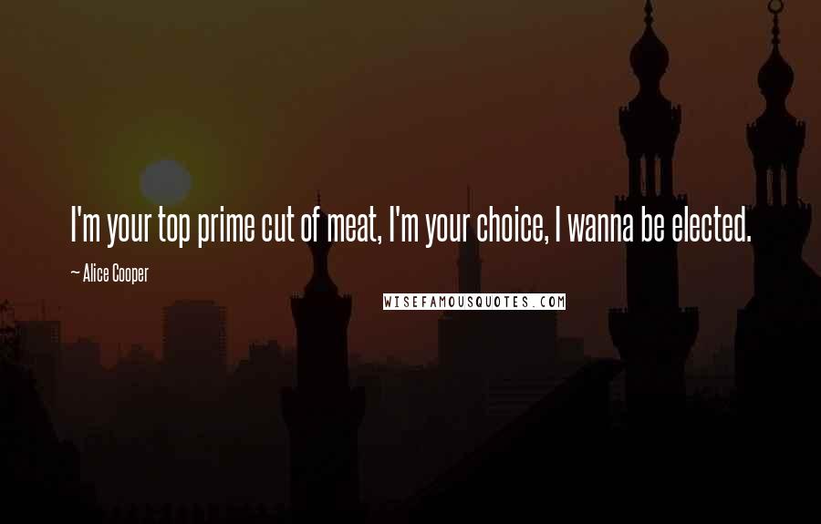 Alice Cooper Quotes: I'm your top prime cut of meat, I'm your choice, I wanna be elected.