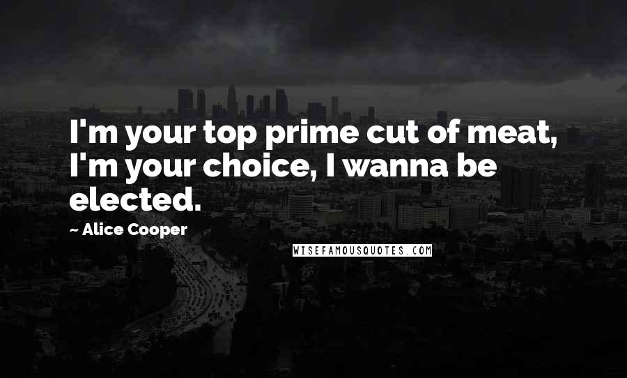 Alice Cooper Quotes: I'm your top prime cut of meat, I'm your choice, I wanna be elected.