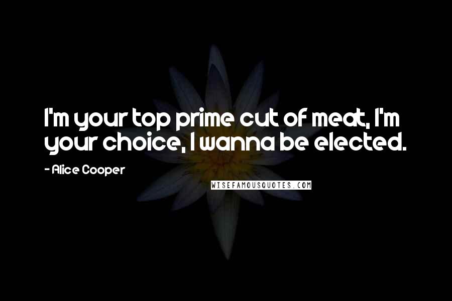 Alice Cooper Quotes: I'm your top prime cut of meat, I'm your choice, I wanna be elected.
