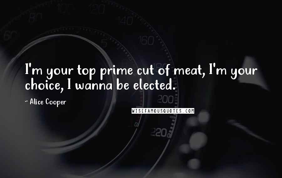 Alice Cooper Quotes: I'm your top prime cut of meat, I'm your choice, I wanna be elected.