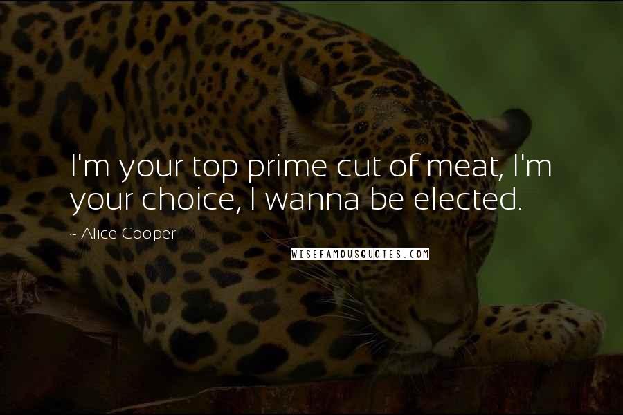 Alice Cooper Quotes: I'm your top prime cut of meat, I'm your choice, I wanna be elected.
