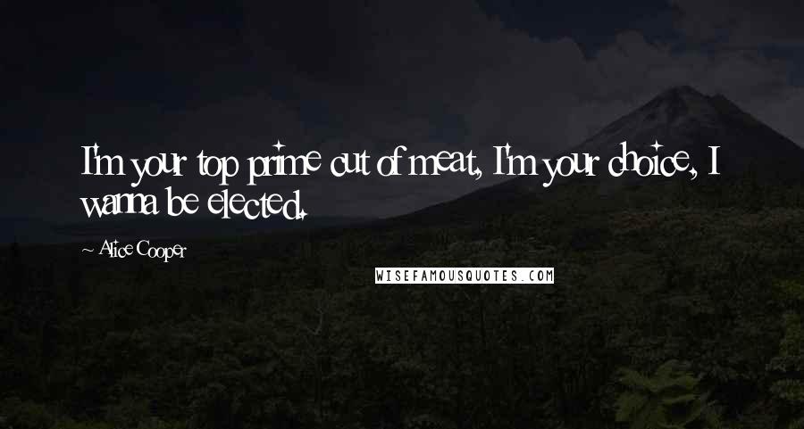 Alice Cooper Quotes: I'm your top prime cut of meat, I'm your choice, I wanna be elected.