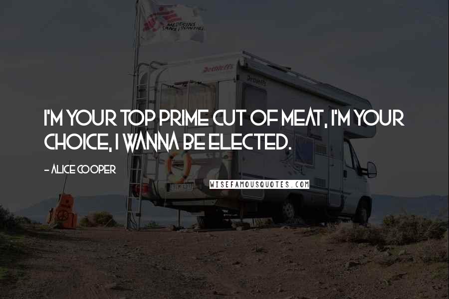 Alice Cooper Quotes: I'm your top prime cut of meat, I'm your choice, I wanna be elected.