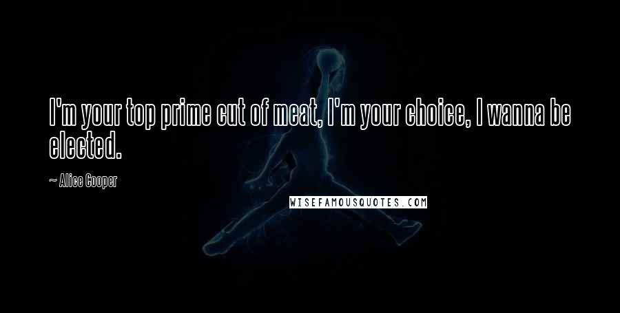 Alice Cooper Quotes: I'm your top prime cut of meat, I'm your choice, I wanna be elected.