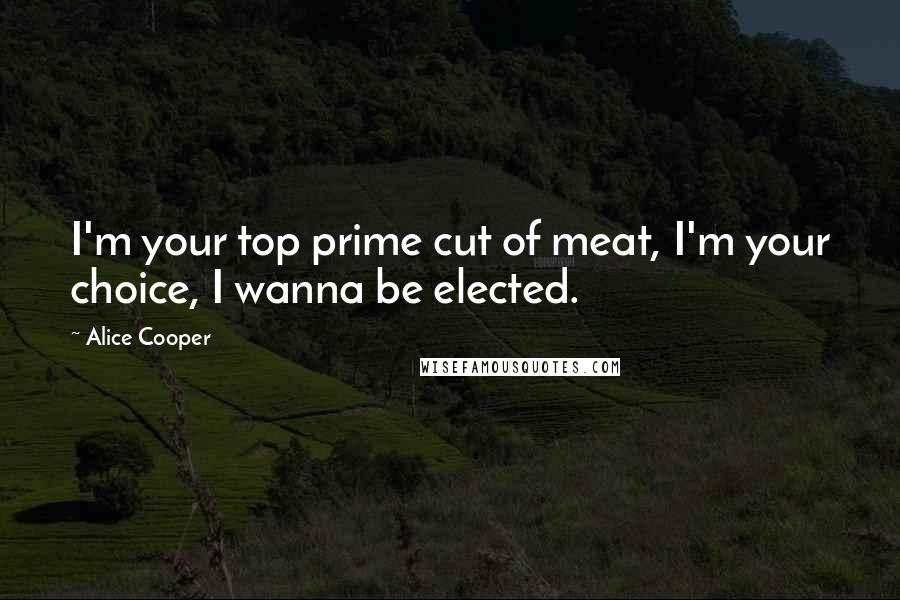 Alice Cooper Quotes: I'm your top prime cut of meat, I'm your choice, I wanna be elected.