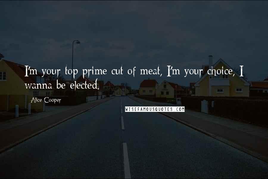 Alice Cooper Quotes: I'm your top prime cut of meat, I'm your choice, I wanna be elected.