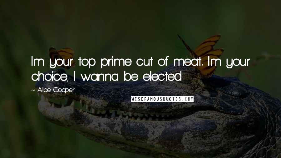 Alice Cooper Quotes: I'm your top prime cut of meat, I'm your choice, I wanna be elected.