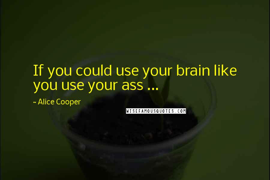 Alice Cooper Quotes: If you could use your brain like you use your ass ...