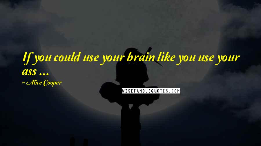 Alice Cooper Quotes: If you could use your brain like you use your ass ...