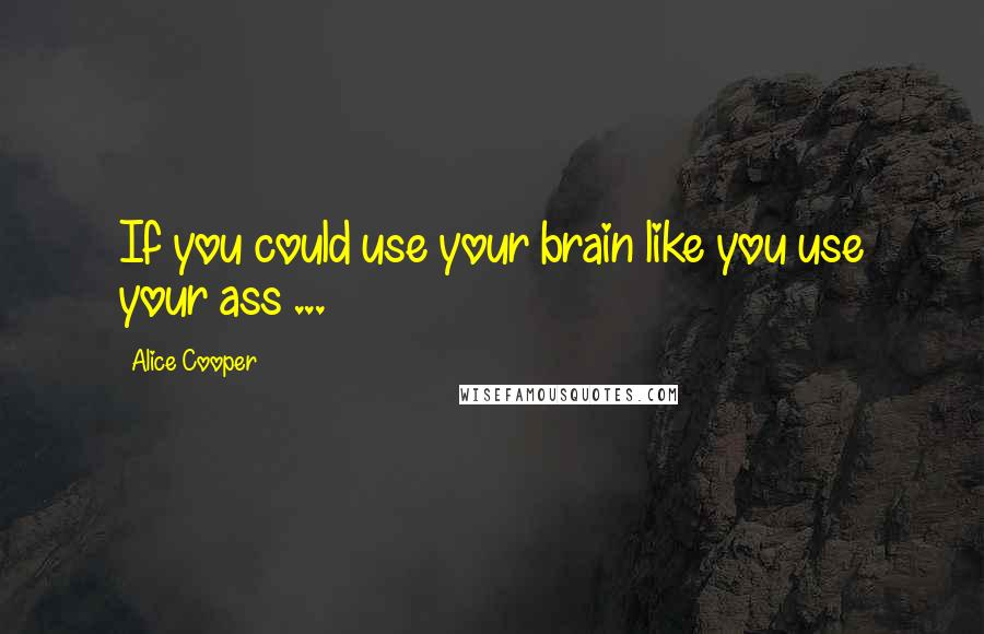 Alice Cooper Quotes: If you could use your brain like you use your ass ...