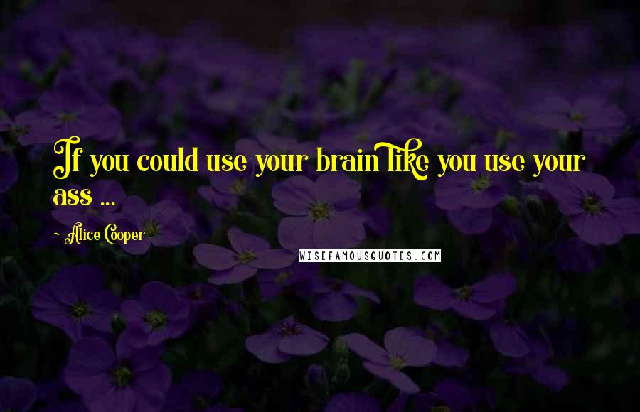 Alice Cooper Quotes: If you could use your brain like you use your ass ...