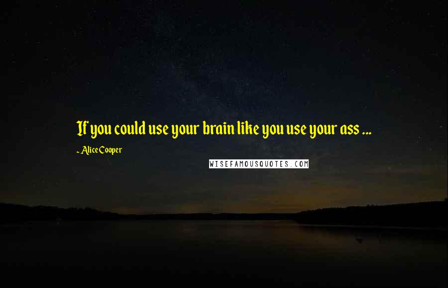 Alice Cooper Quotes: If you could use your brain like you use your ass ...