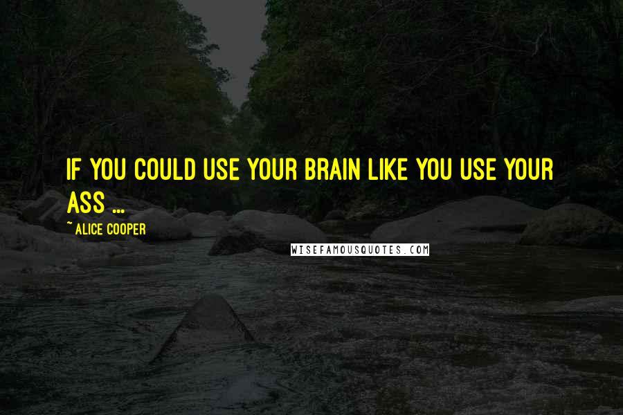 Alice Cooper Quotes: If you could use your brain like you use your ass ...