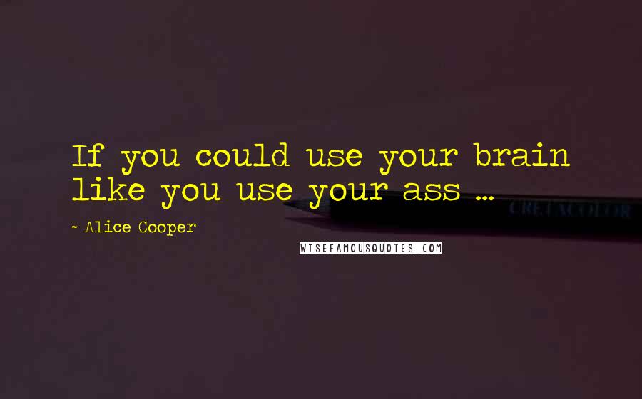 Alice Cooper Quotes: If you could use your brain like you use your ass ...