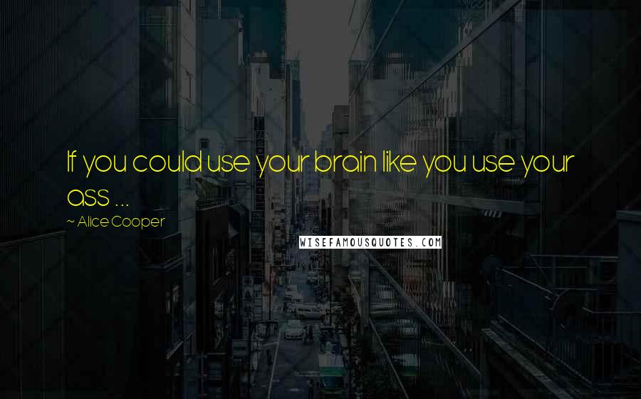 Alice Cooper Quotes: If you could use your brain like you use your ass ...