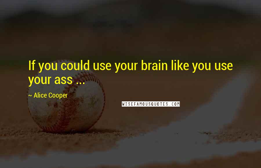 Alice Cooper Quotes: If you could use your brain like you use your ass ...