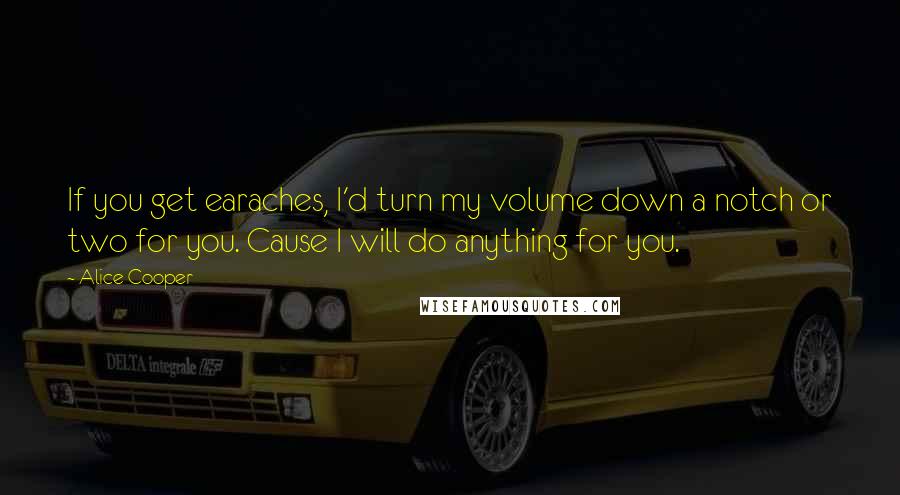 Alice Cooper Quotes: If you get earaches, I'd turn my volume down a notch or two for you. Cause I will do anything for you.