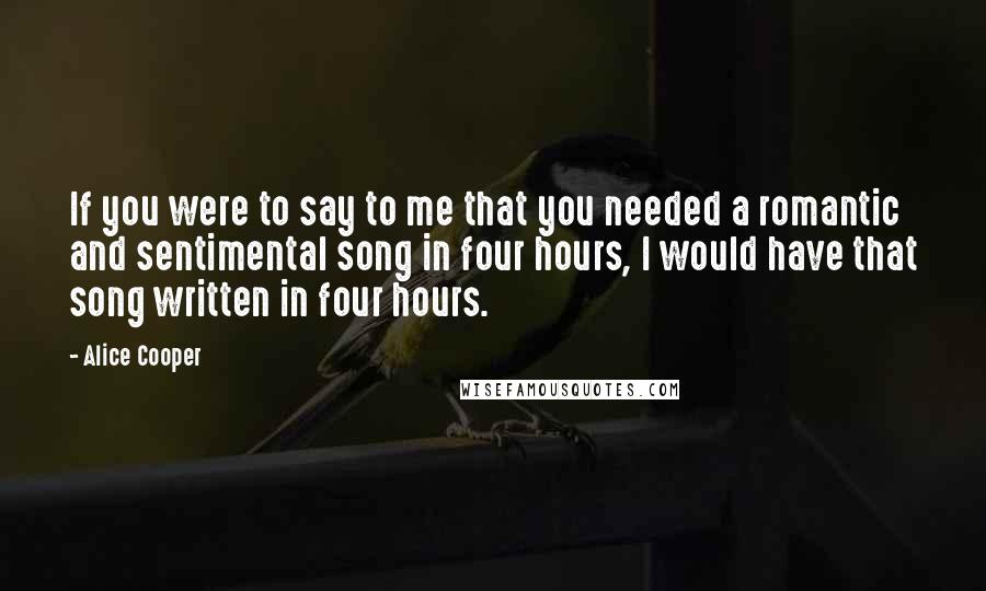 Alice Cooper Quotes: If you were to say to me that you needed a romantic and sentimental song in four hours, I would have that song written in four hours.