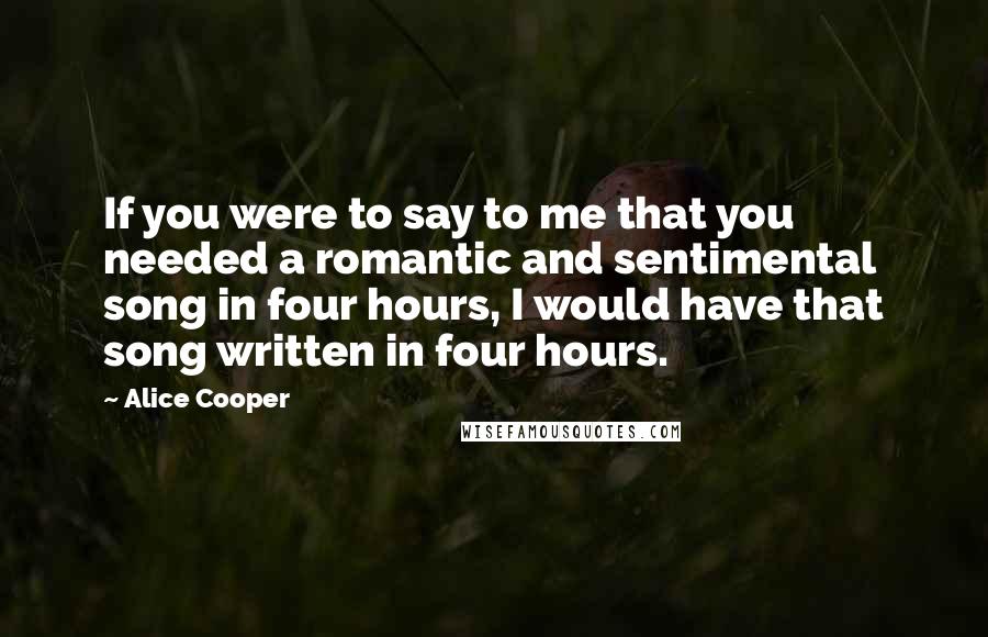 Alice Cooper Quotes: If you were to say to me that you needed a romantic and sentimental song in four hours, I would have that song written in four hours.