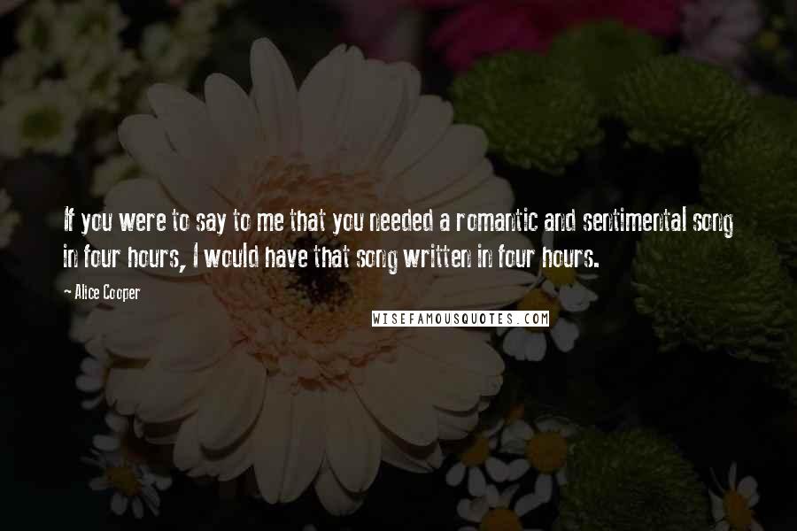 Alice Cooper Quotes: If you were to say to me that you needed a romantic and sentimental song in four hours, I would have that song written in four hours.