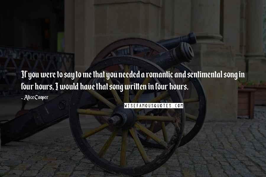 Alice Cooper Quotes: If you were to say to me that you needed a romantic and sentimental song in four hours, I would have that song written in four hours.