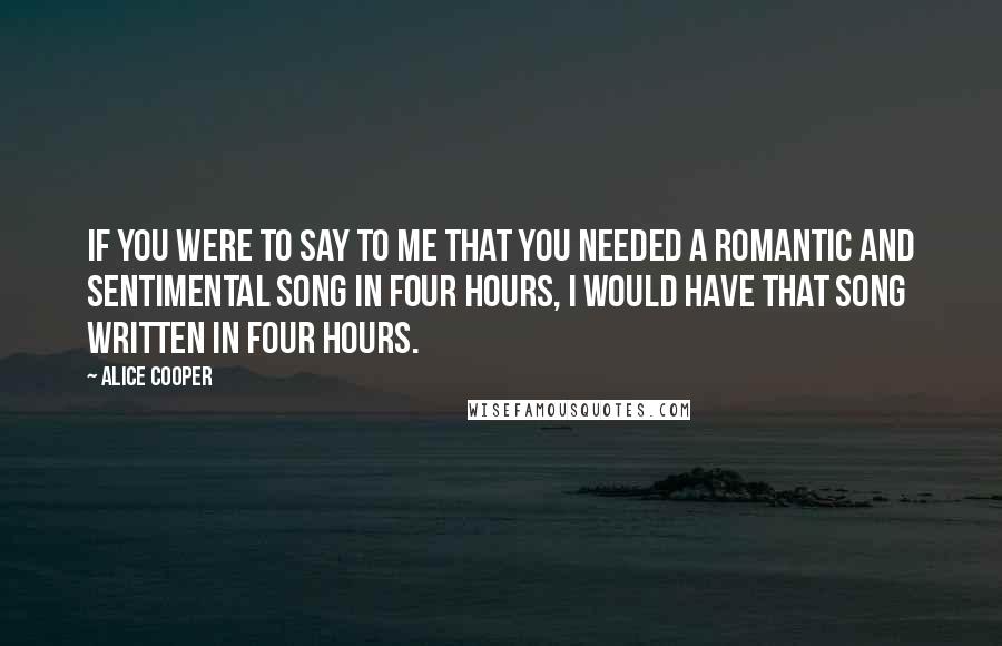 Alice Cooper Quotes: If you were to say to me that you needed a romantic and sentimental song in four hours, I would have that song written in four hours.