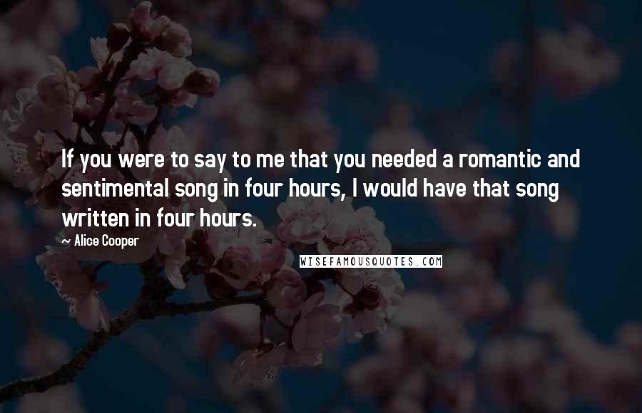 Alice Cooper Quotes: If you were to say to me that you needed a romantic and sentimental song in four hours, I would have that song written in four hours.