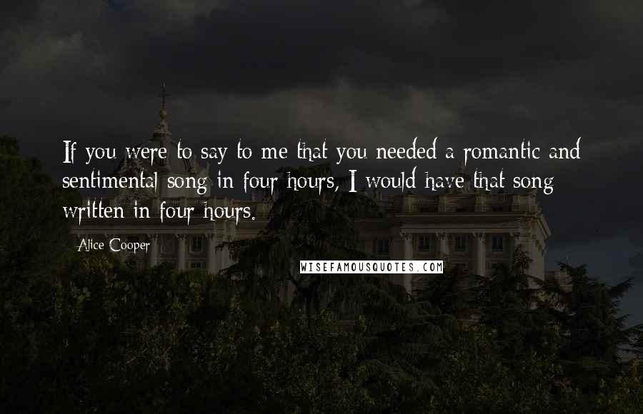 Alice Cooper Quotes: If you were to say to me that you needed a romantic and sentimental song in four hours, I would have that song written in four hours.