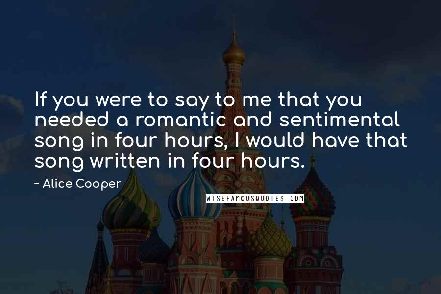 Alice Cooper Quotes: If you were to say to me that you needed a romantic and sentimental song in four hours, I would have that song written in four hours.