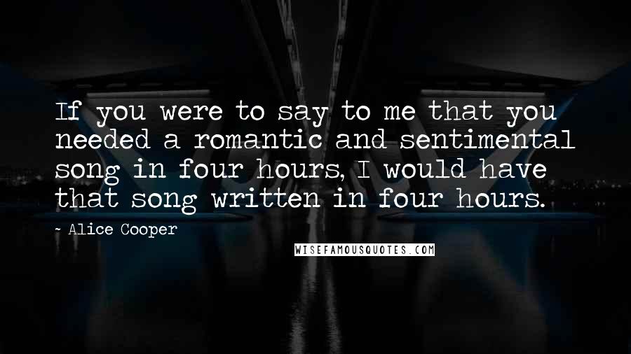 Alice Cooper Quotes: If you were to say to me that you needed a romantic and sentimental song in four hours, I would have that song written in four hours.