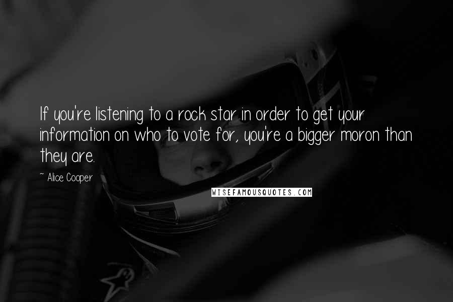 Alice Cooper Quotes: If you're listening to a rock star in order to get your information on who to vote for, you're a bigger moron than they are.