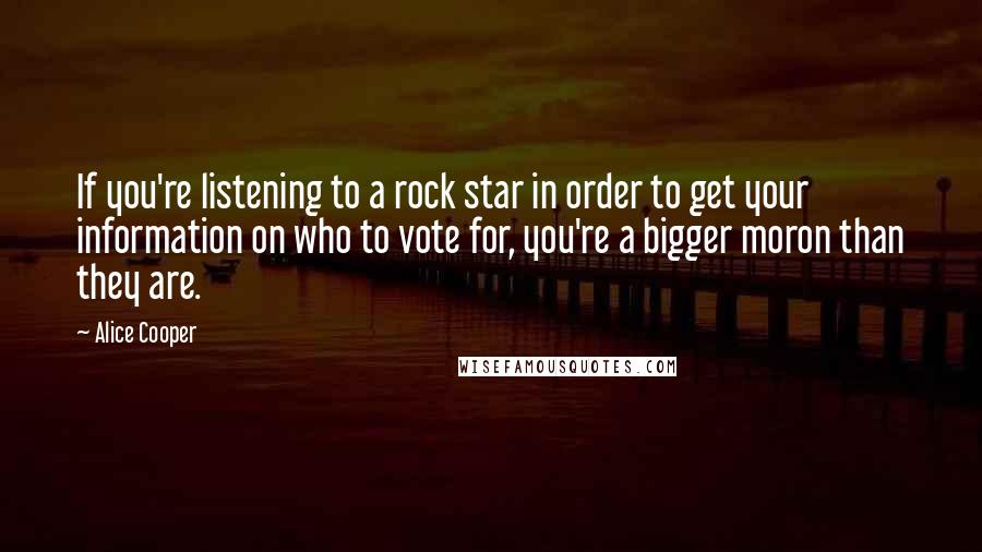 Alice Cooper Quotes: If you're listening to a rock star in order to get your information on who to vote for, you're a bigger moron than they are.