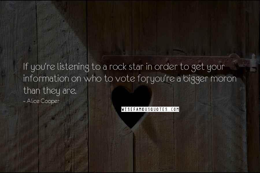 Alice Cooper Quotes: If you're listening to a rock star in order to get your information on who to vote for, you're a bigger moron than they are.