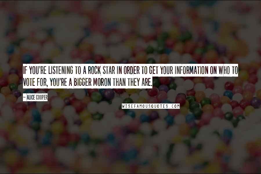 Alice Cooper Quotes: If you're listening to a rock star in order to get your information on who to vote for, you're a bigger moron than they are.